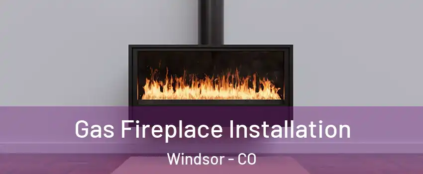  Gas Fireplace Installation Windsor - CO