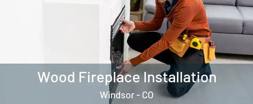  Wood Fireplace Installation Windsor - CO